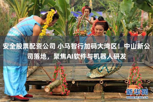 安全股票配资公司 小马智行加码大湾区!中山新公司落地,聚焦AI软件与机器人研发