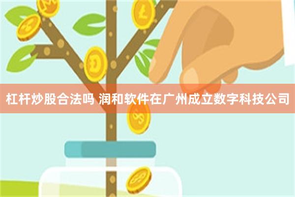 杠杆炒股合法吗 润和软件在广州成立数字科技公司