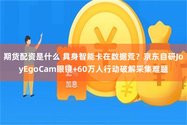 期货配资是什么 具身智能卡在数据荒？京东自研JoyEgoCam眼镜+60万人行动破解采集难题