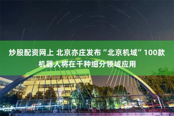 炒股配资网上 北京亦庄发布“北京机域”100款机器人将在千种细分领域应用