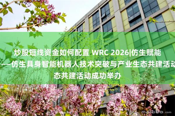 炒股短线资金如何配置 WRC 2026|仿生赋能·智创未来——仿生具身智能机器人技术突破与产业生态共建活动成功举办