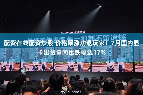 配资在线配资炒股 价格暴涨劝退玩家！7月国内显卡出货量同比跌幅达17%