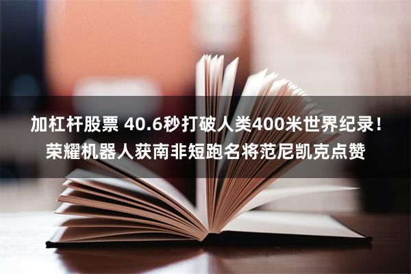 加杠杆股票 40.6秒打破人类400米世界纪录！荣耀机器人获南非短跑名将范尼凯克点赞