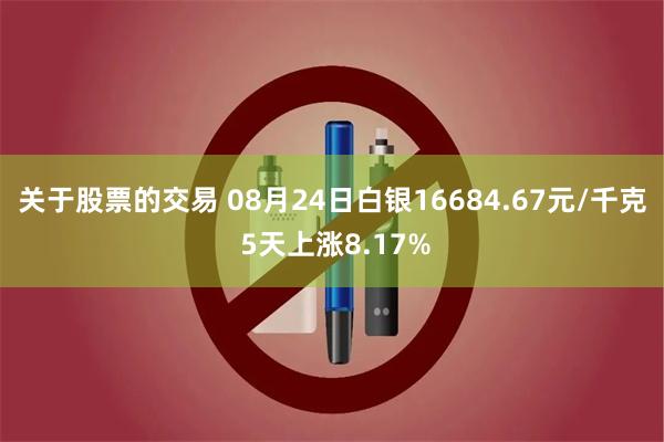 关于股票的交易 08月24日白银16684.67元/千克 5天上涨8.17%