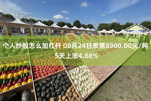 个人炒股怎么加杠杆 08月24日炭黑8900.00元/吨 5天上涨4.88%