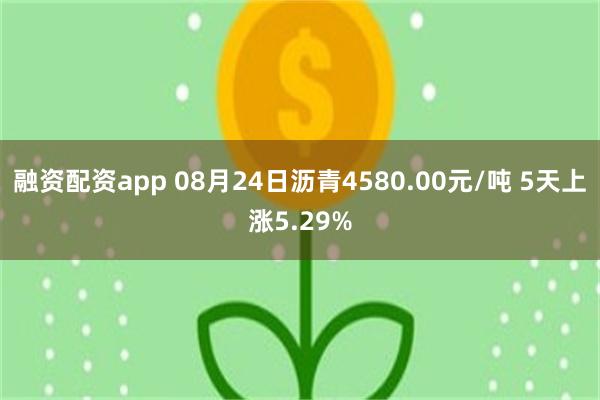融资配资app 08月24日沥青4580.00元/吨 5天上涨5.29%