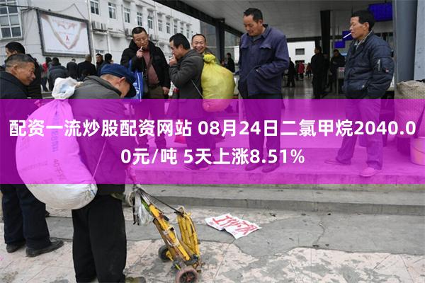 配资一流炒股配资网站 08月24日二氯甲烷2040.00元/吨 5天上涨8.51%