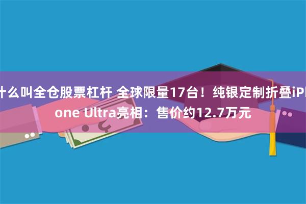 什么叫全仓股票杠杆 全球限量17台！纯银定制折叠iPhone Ultra亮相：售价约12.7万元