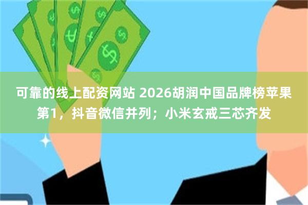 可靠的线上配资网站 2026胡润中国品牌榜苹果第1,抖音微信并列;小米玄戒三芯齐发