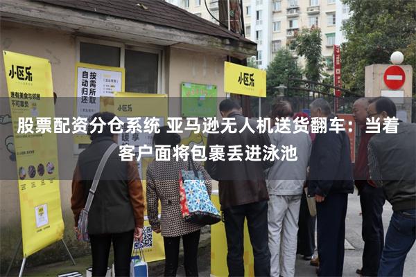 股票配资分仓系统 亚马逊无人机送货翻车：当着客户面将包裹丢进泳池
