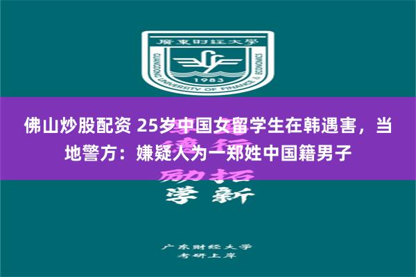 佛山炒股配资 25岁中国女留学生在韩遇害，当地警方：嫌疑人为一郑姓中国籍男子
