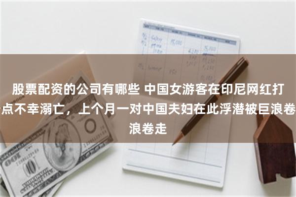 股票配资的公司有哪些 中国女游客在印尼网红打卡点不幸溺亡，上个月一对中国夫妇在此浮潜被巨浪卷走