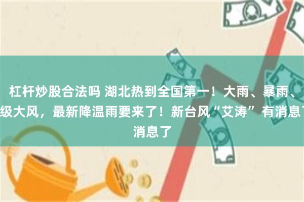 杠杆炒股合法吗 湖北热到全国第一！大雨、暴雨、8级大风，最新降温雨要来了！新台风“艾涛” 有消息了