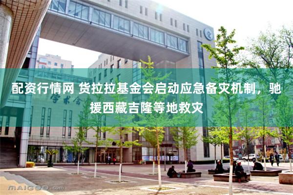 配资行情网 货拉拉基金会启动应急备灾机制，驰援西藏吉隆等地救灾