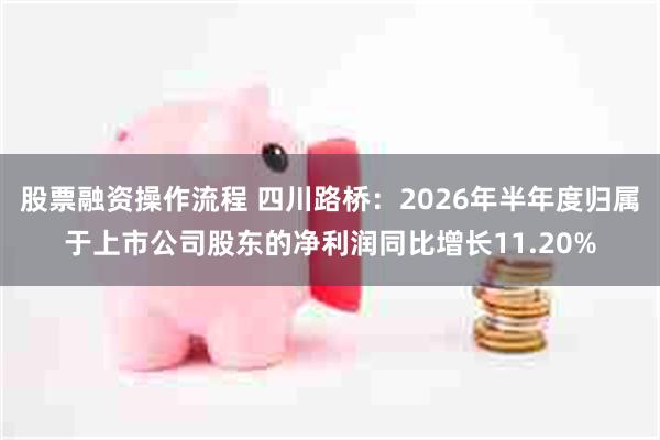 股票融资操作流程 四川路桥：2026年半年度归属于上市公司股东的净利润同比增长11.20%
