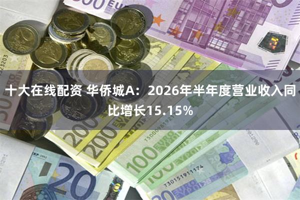 十大在线配资 华侨城A：2026年半年度营业收入同比增长15.15%
