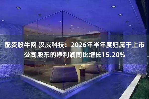 配资股牛网 汉威科技：2026年半年度归属于上市公司股东的净利润同比增长15.20%