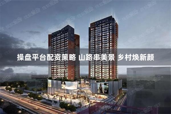操盘平台配资策略 山路串美景 乡村焕新颜