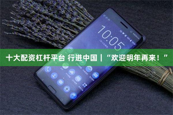 十大配资杠杆平台 行进中国｜“欢迎明年再来！”