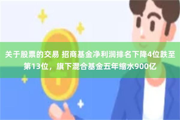 关于股票的交易 招商基金净利润排名下降4位跌至第13位，旗下混合基金五年缩水900亿