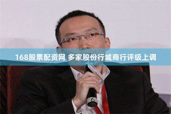 168股票配资网 多家股份行城商行评级上调