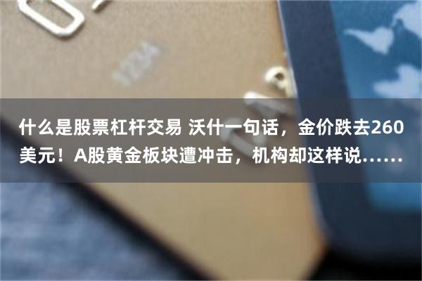 什么是股票杠杆交易 沃什一句话，金价跌去260美元！A股黄金板块遭冲击，机构却这样说……