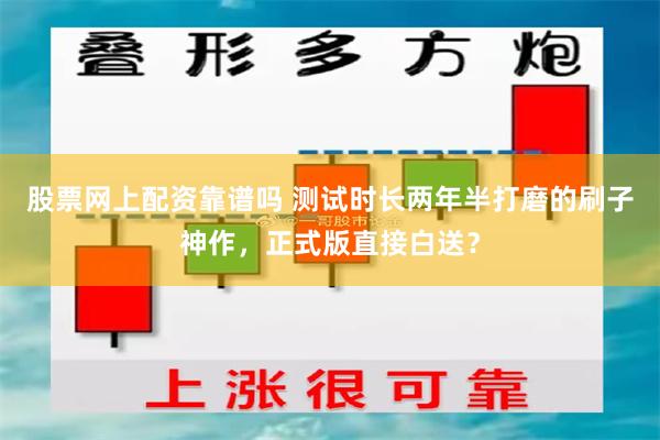 股票网上配资靠谱吗 测试时长两年半打磨的刷子神作，正式版直接白送？