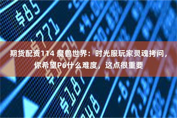 期货配资114 魔兽世界：时光服玩家灵魂拷问，你希望P6什么难度，这点很重要