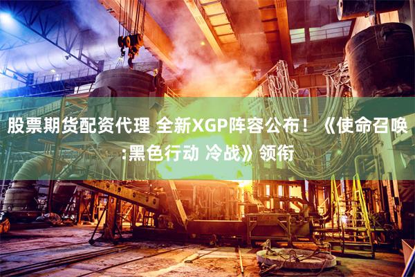 股票期货配资代理 全新XGP阵容公布！《使命召唤:黑色行动 冷战》领衔