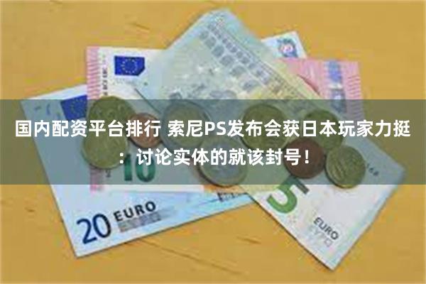 国内配资平台排行 索尼PS发布会获日本玩家力挺：讨论实体的就该封号！