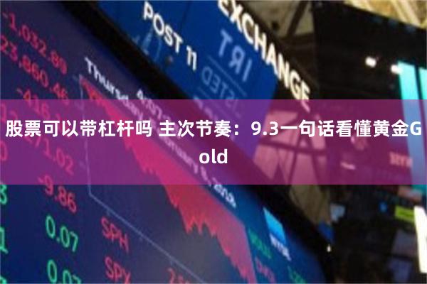 股票可以带杠杆吗 主次节奏：9.3一句话看懂黄金Gold