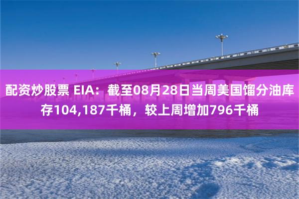 配资炒股票 EIA：截至08月28日当周美国馏分油库存104,187千桶，较上周增加796千桶
