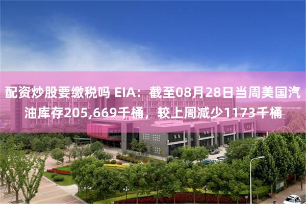 配资炒股要缴税吗 EIA：截至08月28日当周美国汽油库存205,669千桶，较上周减少1173千桶