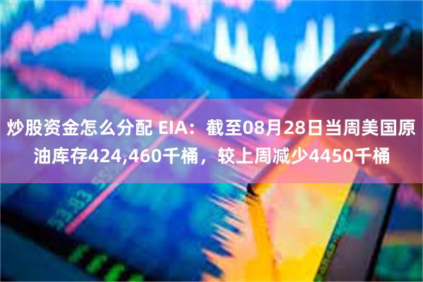 炒股资金怎么分配 EIA：截至08月28日当周美国原油库存424,460千桶，较上周减少4450千桶