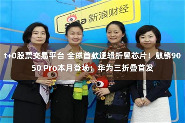 t+0股票交易平台 全球首款逻辑折叠芯片！麒麟9050 Pro本月登场：华为三折叠首发