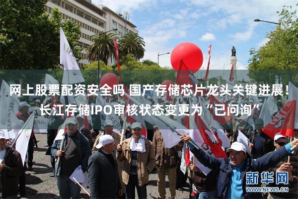 网上股票配资安全吗 国产存储芯片龙头关键进展！长江存储IPO审核状态变更为“已问询”