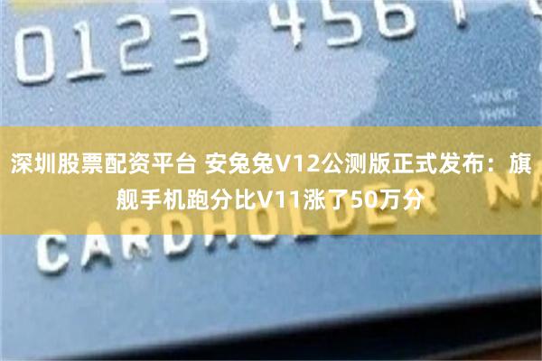 深圳股票配资平台 安兔兔V12公测版正式发布：旗舰手机跑分比V11涨了50万分