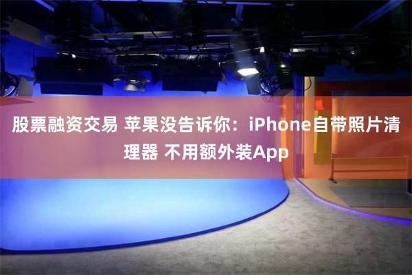 股票融资交易 苹果没告诉你：iPhone自带照片清理器 不用额外装App