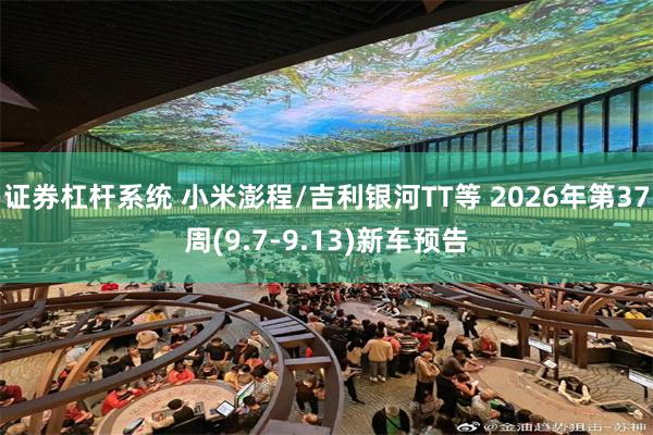 证券杠杆系统 小米澎程/吉利银河TT等 2026年第37周(9.7-9.13)新车预告