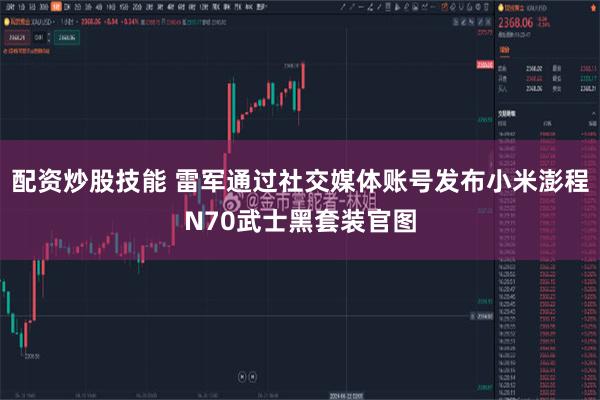 配资炒股技能 雷军通过社交媒体账号发布小米澎程N70武士黑套装官图