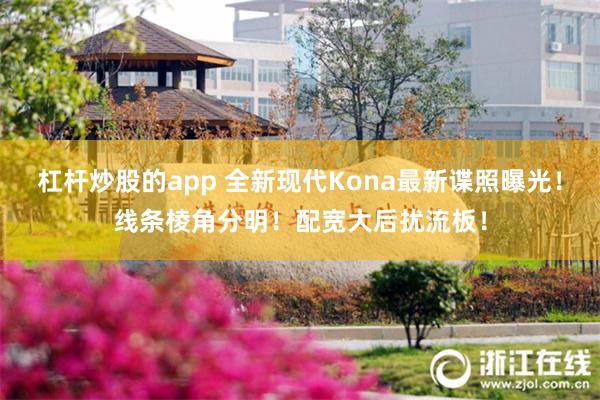 杠杆炒股的app 全新现代Kona最新谍照曝光！线条棱角分明！配宽大后扰流板！