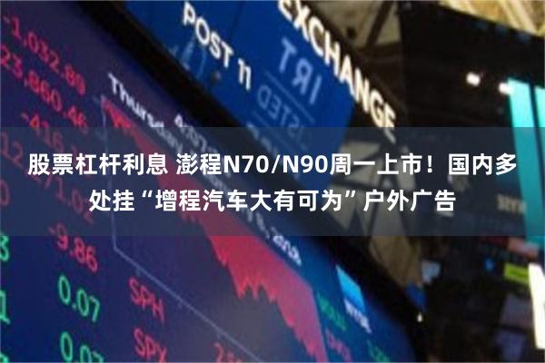 股票杠杆利息 澎程N70/N90周一上市！国内多处挂“增程汽车大有可为”户外广告