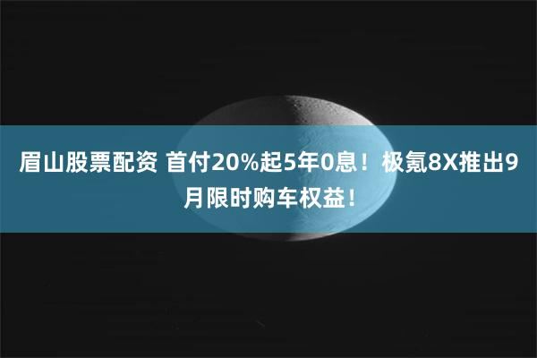 眉山股票配资 首付20%起5年0息！极氪8X推出9月限时购车权益！