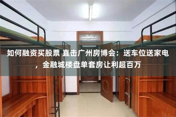 如何融资买股票 直击广州房博会：送车位送家电，金融城楼盘单套房让利超百万