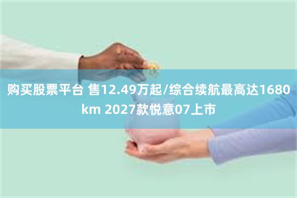 购买股票平台 售12.49万起/综合续航最高达1680km 2027款悦意07上市