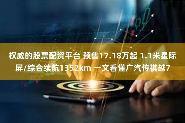 权威的股票配资平台 预售17.18万起 1.1米星际屏/综合续航1352km 一文看懂广汽传祺越7