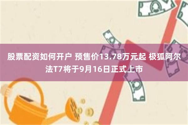 股票配资如何开户 预售价13.78万元起 极狐阿尔法T7将于9月16日正式上市