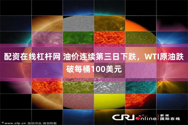 配资在线杠杆网 油价连续第三日下跌，WTI原油跌破每桶100美元