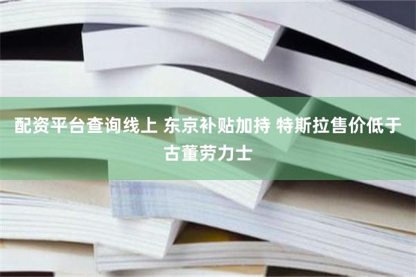配资平台查询线上 东京补贴加持 特斯拉售价低于古董劳力士