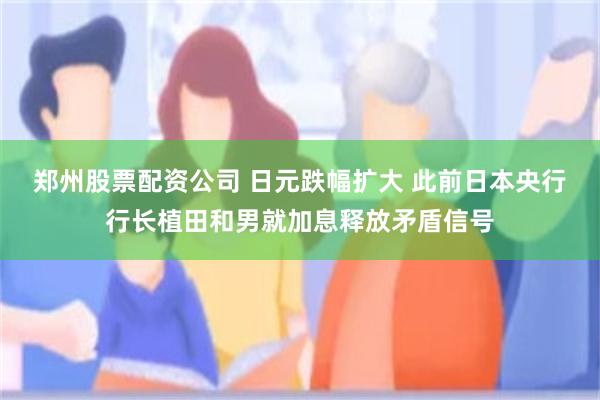 郑州股票配资公司 日元跌幅扩大 此前日本央行行长植田和男就加息释放矛盾信号